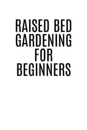 book RAISED BED GARDENING FOR BEGINNERS: A Step-by-Step Guide to Growing Your Own Vegetables, Herbs, and Flowers (2023 Crash Course for Beginners)