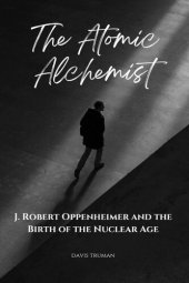 book The Atomic Alchemist J. Robert Oppenheimer And The Birth of The Nuclear Age