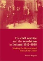 book The Civil Service and the Revolution in Ireland 1912-1938 : 'Shaking the Blood-Stained Hand of Mr Collins'