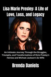 book Lisa Marie Presley: A Life of Love, Loss, and Legacy: An Intimate Journey Through the Struggles, Triumphs, and Transformations of Elvis Presley's Heiress and Michael Jackson's Ex-Wife