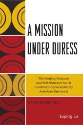 book A Mission under Duress : The Nanjing Massacre and Post-Massacre Social Conditions Documented by American Diplomats