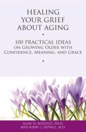 book Healing Your Grief About Aging : 100 Practical Ideas on Growing Older with Confidence, Meaning and Grace