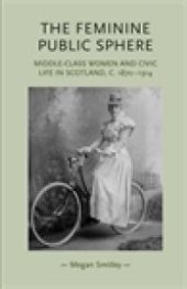 book The Feminine Public Sphere : Middle-Class Women and Civic Life in Scotland, C. 1870-1914