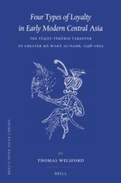 book Four Types of Loyalty in Early Modern Central Asia : The Tūqāy-Tīmūrid Takeover of Greater Mā Warā Al-Nahr, 1598-1605