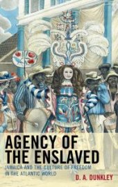 book Agency of the Enslaved : Jamaica and the Culture of Freedom in the Atlantic World