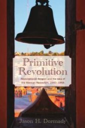 book Primitive Revolution : Restorationist Religion and the Idea of the Mexican Revolution, 1940-1968