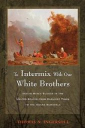 book To Intermix With Our White Brothers : Indian Mixed Bloods in the United States from Earliest Times to the Indian Removals