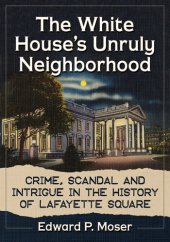 book The White House's Unruly Neighborhood: Crime, Scandal and Intrigue in the History of Lafayette Square