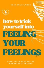 book How to Trick Yourself Into Feeling Your Feelings: Even After Decades of Numbness and Trauma