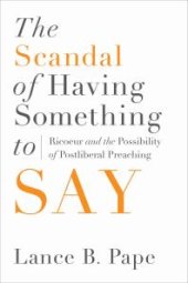 book The Scandal of Having Something to Say: Ricoeur and the Possibility of Postliberal Preaching