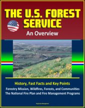 book The U.S. Forest Service: An Overview--History, Fast Facts and Key Points, Forestry Mission, Wildfires, Forests, and Communities, The National Fire Plan and Fire Management Programs