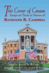 book This Corner of Canaan : Essays on Texas in Honor of Randolph B. Campbell : Essays on Texas in Honor of Randolph B. Campbell