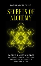 book Secrets of Alchemy: Sacred and Mystic Codes for Good Fortune, Success, Prosperity, Happiness and Miracles in Life