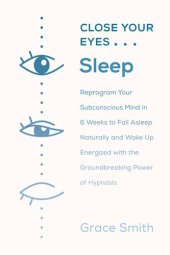 book Close Your Eyes, Sleep: Reprogram Your Subconscious Mind in 6 Weeks to Fall Asleep Naturally and Wake Up Energized with the Groundbreaking Power of Self-Hypnosis