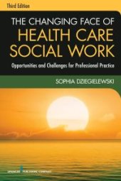 book The Changing Face of Health Care Social Work, Third Edition : Opportunities and Challenges for Professional Practice