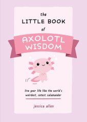 book The Little Book of Axolotl Wisdom: Live Your Life Like the World's Weirdest, Cutest Salamander