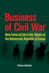 book Business of Civil War : New Forms of Life in the Debris of the Democratic Republic of Congo