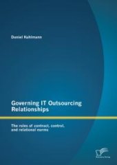 book Governing IT Outsourcing Relationships: The roles of contract, control, and relational norms : The roles of contract, control, and relational norms