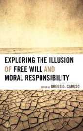 book Exploring the Illusion of Free Will and Moral Responsibility