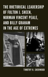 book The Rhetorical Leadership of Fulton J. Sheen, Norman Vincent Peale, and Billy Graham in the Age of Extremes