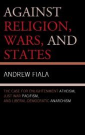 book Against Religion, Wars, and States : The Case for Enlightenment Atheism, Just War Pacifism, and Liberal-Democratic Anarchism