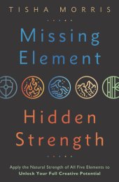 book Missing Element, Hidden Strength: Apply the Natural Strength of All Five Elements to Unlock Your Full Creative Potential