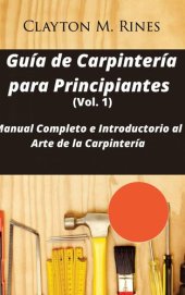 book Guía de Carpintería para Principiantes (Volume 1): Manual Completo e Introductorio al Arte de la Carpintería