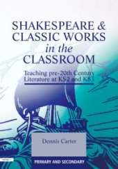 book Shakespeare and Classic Works in the Classroom : Teaching Pre-20th Century Literature at KS2 and KS3