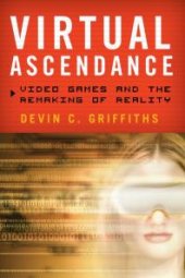 book Virtual Ascendance : Video Games and the Remaking of Reality