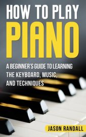 book How to Play Piano: A Beginner's Guide to Learning the Keyboard, Music, and Techniques