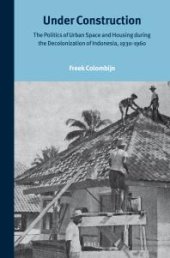 book Under Construction : The Politics of Urban Space and Housing During the Decolonization of Indonesia, 1930-1960