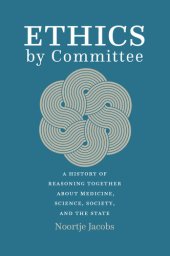 book Ethics by Committee: A History of Reasoning Together about Medicine, Science, Society, and the State