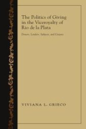 book The Politics of Giving in the Viceroyalty of Rio de la Plata : Donors, Lenders, Subjects, and Citizens