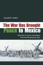 book The War Has Brought Peace to Mexico : World War II and the Consolidation of the Post-Revolutionary State