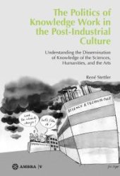 book The Politics of Knowledge Work in the Post-Industrial Culture : Understanding the Dissemination of Knowledge of the Sciences, Humanities, and the Arts