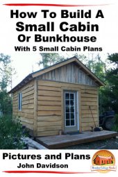 book How To Build A Small Cabin Or Bunkhouse With 5 Small Cabin Plans Pictures, Plans and Videos