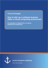 book How To Start Up A Software Business Within A Cloud Computing Environment: An Evaluation Of Aspects From A Business Development Perspective : An Evaluation Of Aspects From A Business Development Perspective