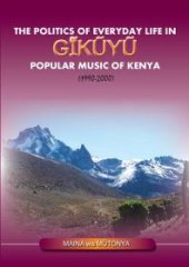 book The Politics of Everyday Life in Gikuyu Popular Musice of Kenya 1990-2000