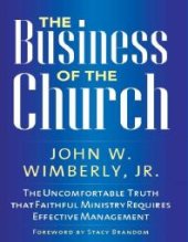 book The Business of the Church : The Uncomfortable Truth That Faithful Ministry Requires Effective Management