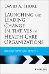 book Launching and Leading Change Initiatives in Health Care Organizations : Managing Successful Projects