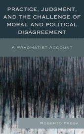 book Practice, Judgment, and the Challenge of Moral and Political Disagreement : A Pragmatist Account