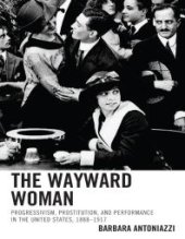 book The Wayward Woman : Progressivism, Prostitution, and Performance in the United States, 1888–1917