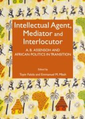 book Intellectual Agent, Mediator and Interlocutor : A. B. Assensoh and African Politics in Transition