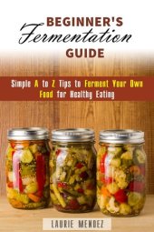 book Beginner's Fermentation Guide: Simple A to Z Tips to Ferment Your Own Food for Healthy Eating