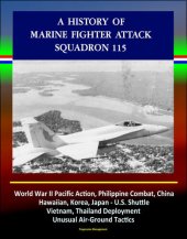 book A History of Marine Fighter Attack Squadron 115: World War II Pacific Action, Philippine Combat, China, Hawaiian, Korea, Japan--U.S. Shuttle, Vietnam, Thailand Deployment, Unusual Air-Ground Tactics