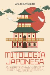 book Mitología japonesa: Una aventura épica en el corazón de tradiciones milenarias. Descubre el encanto de los legendarios yokai, dioses y guerreros que forjaron el alma de Japón