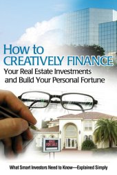 book How to Creatively Finance Your Real Estate Investments and Build Your Personal Fortune: What Smart Investors Need to Know - Explained Simply