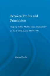 book Between Profits and Primitivism : Shaping White Middle-Class Masculinity in the U. S. , 1880-1917