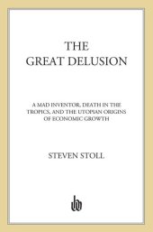 book The Great Delusion: A Mad Inventor, Death in the Tropics, and the Utopian Origins of Economic Growth