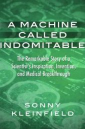 book A Machine Called Indomitable : The Remarkable Story of a Scientist's Inspiration, Invention, and Medical Breakthrough